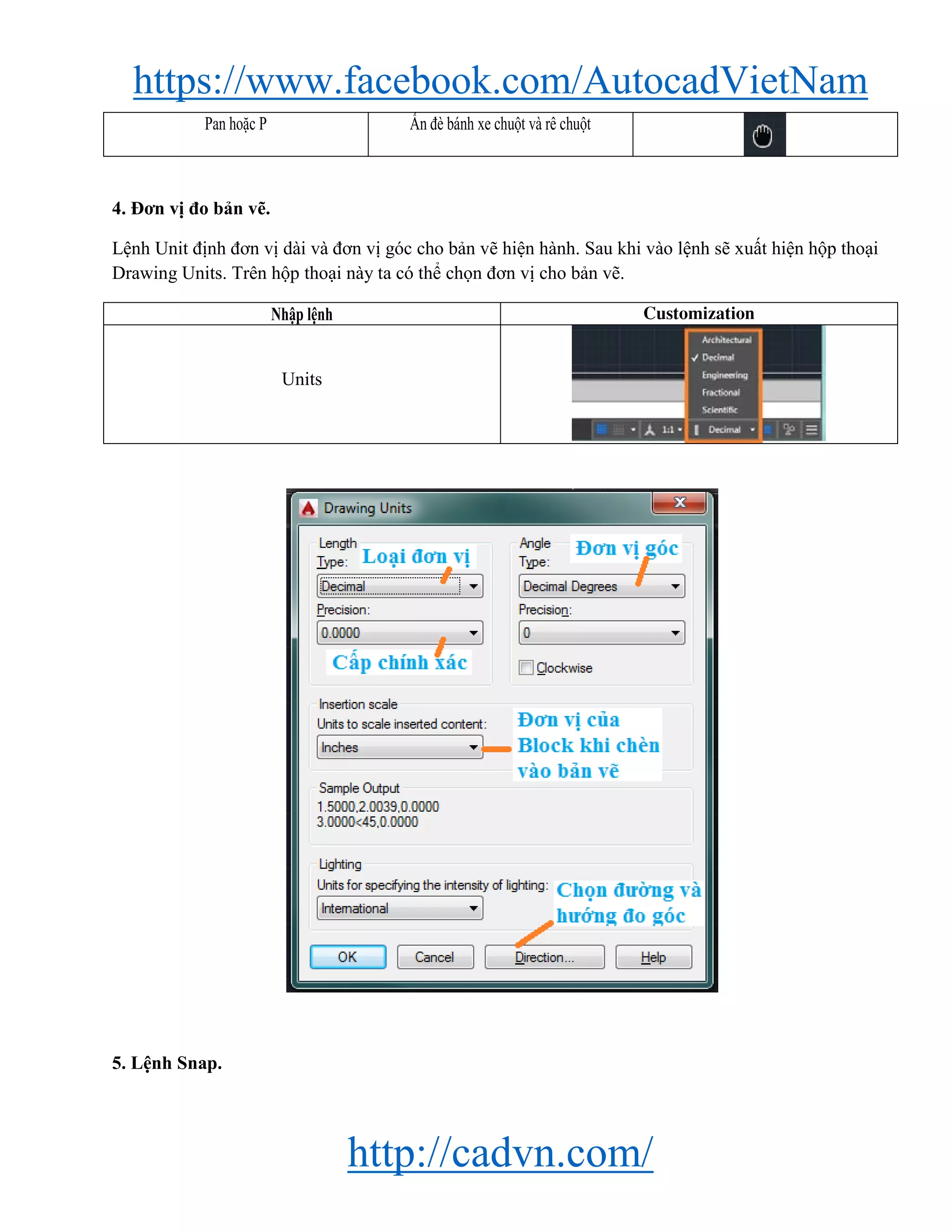 https://www.facebook.com/AutocadVietNam
http://cadvn.com/
Pan hoặc P Ấn đè bánh xe chuột và rê chuột
4. Đơn vị đo bản vẽ.
Lệnh Unit định đơn vị dài và đơn vị góc cho bản vẽ hiện hành. Sau khi vào lệnh sẽ xuất hiện hộp thoại
Drawing Units. Trên hộp thoại này ta có thể chọn đơn vị cho bản vẽ.
Nhập lệnh Customization
Units
5. Lệnh Snap.
 