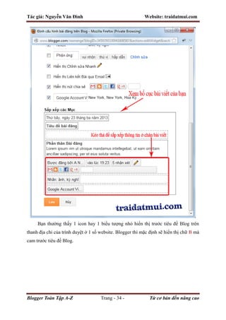Tác giả: Nguyễn Văn Đình Website: traidatmui.com
Blogger Toàn Tập A-Z Trang - 34 - Từ cơ bản đến nâng cao
Bạn thường thấy 1 icon hay 1 biểu tượng nhỏ hiển thị trước tiêu đề Blog trên
thanh địa chỉ của trình duyệt ở 1 số website. Blogger thì mặc định sẽ hiển thị chữ B mà
cam trước tiêu đề Blog.
 