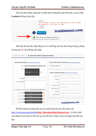 Tác giả: Nguyễn Văn Đình Website: traidatmui.com
Blogger Toàn Tập A-Z Trang - 80 - Từ cơ bản đến nâng cao
Nếu xác thực thành công bạn sẽ nhận được thông báo như hình ảnh, sau đó nhấn
Continue để thực hiện tiếp:
Đến đây thì bạn hãy nhập thông tin về web/blog của bạn theo từng trường, những
trường nào Pro bạn không cần nhập.
Để thấy thông tin pagerank của site mình hiển thị trên Alexa bạn vào
http://www.alexa.com/siteinfo/http://tintonghopblog.blogspot.com, vì ở đây mình
mới đăng ký nên chưa có dữ liệu sau này dữ liệu sẽ được Alexa tự động cập nhật cho
bạn.
 