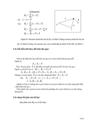 Nghiã là: Momen chính khi thu hệ lực về điểm I bằng momen chính khi thu hệ
lực về điểm O cộng với momen cùa vectơ chính đặt tại điểm O lấy đối với điểm I .
Các bất biến khi thay đổi tâm thu gọn:
Các dạng tối giản của hệ lực:
Qua phần trên đây ta có kết luận :
14/53
 