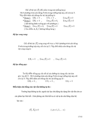 Hệ lực song song:
Hệ lực đồng quy:
Điều kiện cân bằng của vật rắn không tự do :
Trường hợp không tự do, ngoài các lực chủ động tác dụng lên vật rắn còn co
các phản lực liên kết . Giải phóng các liên kết ta có vật tự do cân bằng chịu hệ
lực sau :
17/53
 