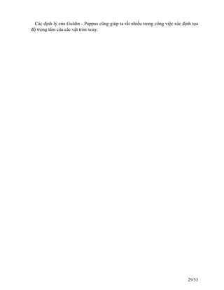 Các định lý của Guldin - Pappus cũng giúp ta rất nhiều trong công việc xác định tọa
độ trọng tâm của các vật tròn xoay.
29/53
 