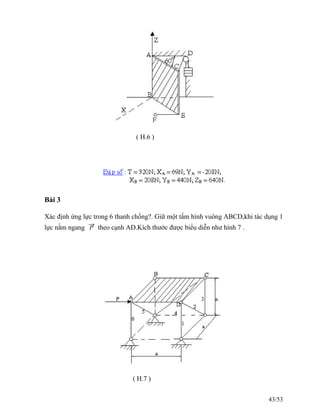 ( H.6 )
Bài 3
Xác định ứng lực trong 6 thanh chống?. Giữ một tấm hình vuông ABCD,khi tác dụng 1
lực nằm ngang
→
P theo cạnh AD.Kích thước được biểu diễn như hình 7 .
( H.7 )
43/53
 
