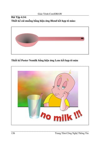 Giáo Trình CorelDRAW
136 Trung Tâm Công Ngh Thông Tin
Bài T p 4.14:
Thi t k cái muAng b5ng hi u ng Blend k t h4p tô màu:
Thi t k Poster Nomilk b5ng hi u ng Lens k t h4p tô màu
 