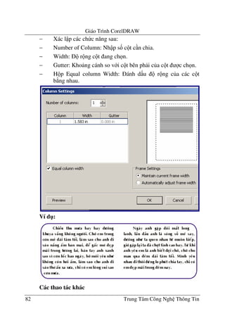 Giáo Trình CorelDRAW
82 Trung Tâm Công Ngh Thông Tin
− Xác l p các ch c n#ng sau:
− Number of Column: Nh p s& c t c n chia.
− Width: r ng c t ang ch n.
− Gutter: Kho ng cánh so v i c t bên ph i c a c t c ch n.
− H p Equal column Width: ánh d u r ng c a các c t
b ng nhau.
Ví d":
Các thao tác khác
 