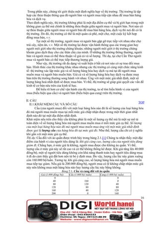 Trong phần này, chúng tôi giới thiệu một định nghĩa hẹp về thị trường. Thị trường là tập
hợp các thỏa thuận thông qua đó người bán và người mua tiếp cận nhau để mua bán hàng
hóa và dịch vụ.
Theo định nghĩa này, thị trường không phải là một địa điểm cụ thể và bị giới hạn trong một
không gian cụ thể mà chính là những thỏa thuận giữa người mua và người bán. Nơi nào có
sự thỏa thuận giữa người mua và người bán để mua bán hàng hóa, dịch vụ thì nơi đó có là
thị trường. Do đó, thị trường có thể là một quán cà phê, một chợ, một cuộc ký kết hợp
đồng mua bán, v.v.
          Tại một số thị trường, người mua và người bán gặp gỡ trực tiếp với nhau như chợ
trái cây, tiệm ăn, v.v. Một số thị trường lại được vận hành thông qua các trung gian hay
người môi giới như thị trường chứng khoán; những người môi giới ở thị trường chứng
khoán giao dịch thay cho các thân chủ của mình. Ở những thị trường thông thường, người
bán và người mua có thể thỏa thuận về giá cả và số lượng. Thí dụ, tại chợ Cần Thơ người
mua và người bán có thể trực tiếp thương lượng giá.
          Như vậy, thị trường rất đa dạng và xuất hiện ở bất cứ nơi nào có sự trao đổi mua
bán. Hình thức của thị trường khác nhau nhưng các thị trường có cùng một chức năng kinh
tế: thị trường xác lập mức giá và số lượng hàng hóa hay dịch vụ mà tại đó người mua
muốn mua và người bán muốn bán. Giá cả và số lượng hàng hóa hay dịch vụ được mua
bán trên thị trường thường song hành với nhau. Ứng với một mức giá nhất định, một số
lượng hàng hoá nhất định sẽ được mua bán. Vì thế, thị trường sẽ giúp giải quyết các vấn đề
kinh tế cơ bản nêu trên của kinh tế học.
          Để hiểu rõ hơn cơ chế vận hành của thị trường, ta sẽ tìm hiểu hành vi của người
mua (biểu hiện qua cầu) và người bán (biểu hiện qua cung) trên thị trường.

II. CẦU
                                                                                      TOP
   II.1.KHÁI NIỆM CẦU VÀ SỐ CẦU
        Cầu (của người mua) đối với một loại hàng hóa nào đó là số lượng của loại hàng hóa
đó mà người mua muốn mua tại mỗi mức giá chấp nhận được trong một thời gian nhất
định nào đó tại một địa điểm nhất định.
Khái niệm nêu trên cho thấy cầu không phải là một số lượng cụ thể mà là một sự mô tả
toàn diện về số lượng hàng hóa mà người mua muốn mua ở mỗi mức giá cụ thể. Số lượng
của một loại hàng hóa nào đó mà người mua muốn mua ứng với một mức giá nhất định
được gọi là lượng cầu của hàng hóa đó tại mức giá đó. Như thế, lượng cầu chỉ có ý nghĩa
khi gắn với một mức giá cụ thể.
Thí dụ: Cầu đối với áo quần được trình bày trong bảng 2.1.[1] Chúng ta nhận thấy một đặc
điểm của hành vi của người tiêu dùng là: khi giá càng cao, lượng cầu của người tiêu dùng
giảm đi. Chẳng hạn, ở mức giá là không, người mua được cho không áo quần. Vì thế,
lượng cầu ở mức giá này sẽ rất cao và có thể không thống kê được. Khi giá tăng lên 40.000
đồng/bộ, một số người tiêu dùng không còn khả năng thanh toán hay người tiêu dùng mua
ít đi do cảm thấy giá đắt hơn nên từ bỏ ý định mua. Do vậy, lượng cầu lúc này giảm xuống
còn 160.000 bộ/tuần. Tương tự, khi giá càng cao, số lượng hàng hóa mà người mua muốn
mua tiếp tục giảm. Nếu giá là 200.000 đồng/bộ, người mua có lẽ không chấp nhận mức giá
này nên không mua một hàng hóa nào hay lượng cầu lúc này bằng không.
                             Bảng 2.1. Cầu và cung đối với áo quần
           Giá (1.000 đồng/ bộ)   Cầu (1.000 bộ/ tuần)    Cung (1.000 bộ/ tuần)
                       0                           -                     0
                      40                       160                       0
                      80                       120                     40
                    120                          80                    80
                    160                          40                   120
                    200                           0                   160
                                                                                       16
 