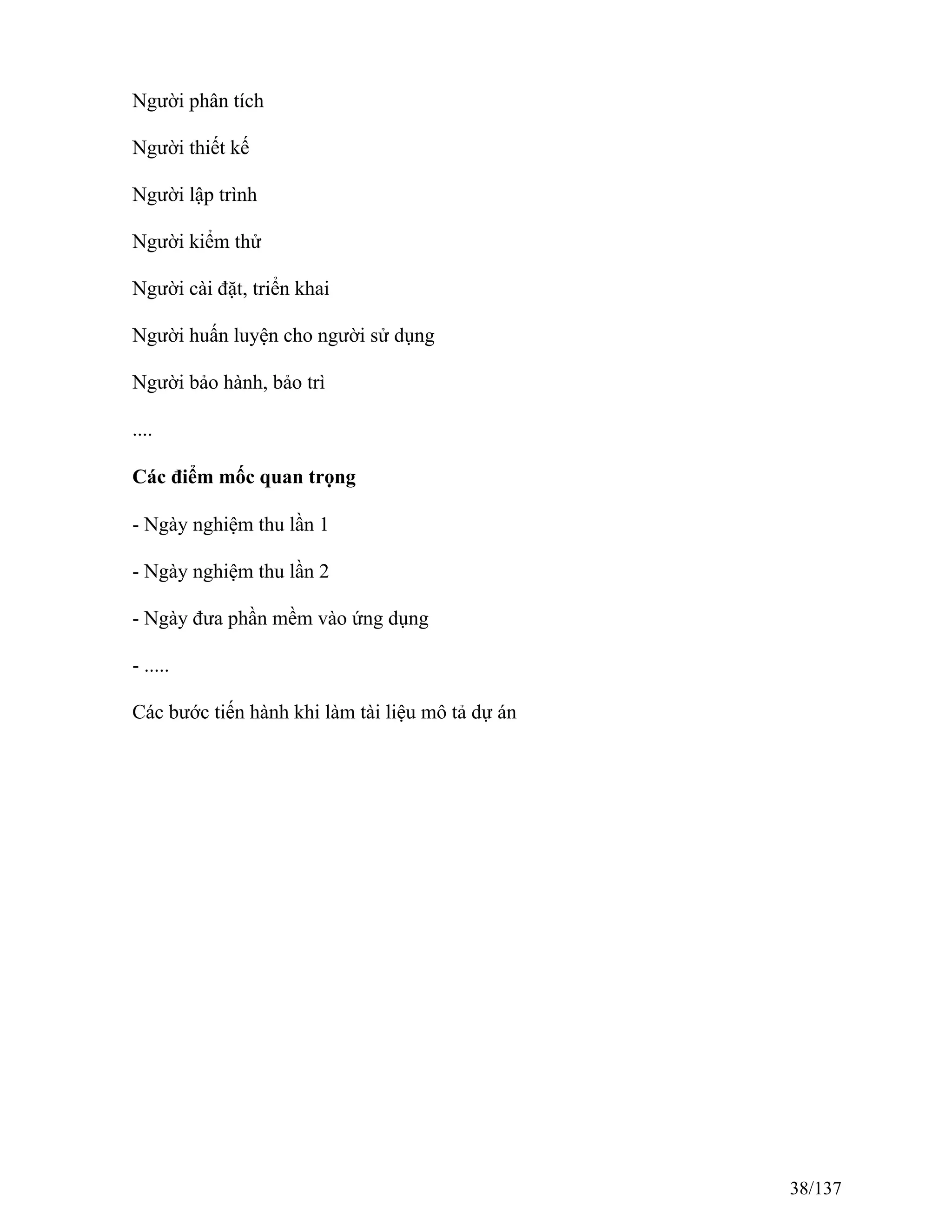 Người phân tích
Người thiết kế
Người lập trình
Người kiểm thử
Người cài đặt, triển khai
Người huấn luyện cho người sử dụng
Người bảo hành, bảo trì
....
Các điểm mốc quan trọng
- Ngày nghiệm thu lần 1
- Ngày nghiệm thu lần 2
- Ngày đưa phần mềm vào ứng dụng
- .....
Các bước tiến hành khi làm tài liệu mô tả dự án
38/137
 