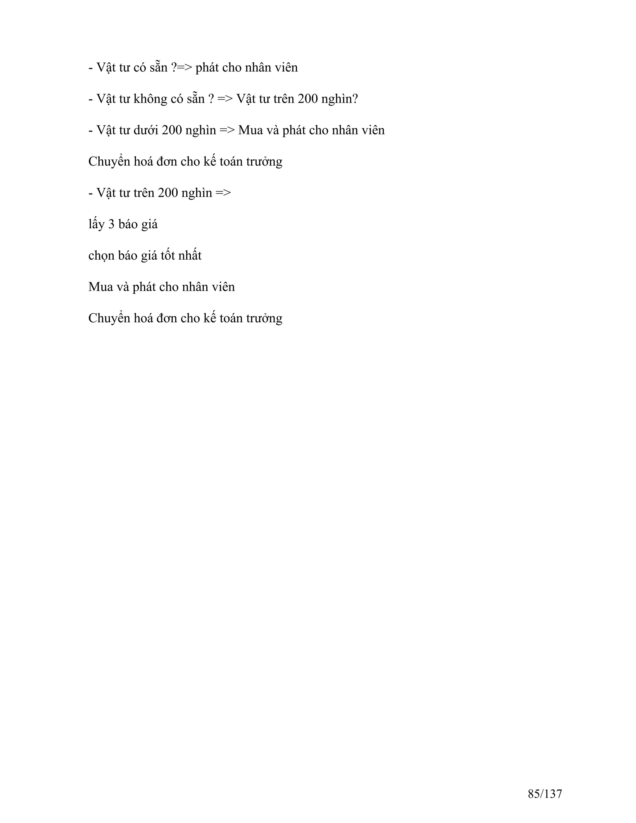 - Vật tư có sẵn ?=> phát cho nhân viên
- Vật tư không có sẵn ? => Vật tư trên 200 nghìn?
- Vật tư dưới 200 nghìn => Mua và phát cho nhân viên
Chuyển hoá đơn cho kế toán trưởng
- Vật tư trên 200 nghìn =>
lấy 3 báo giá
chọn báo giá tốt nhất
Mua và phát cho nhân viên
Chuyển hoá đơn cho kế toán trưởng
85/137
 