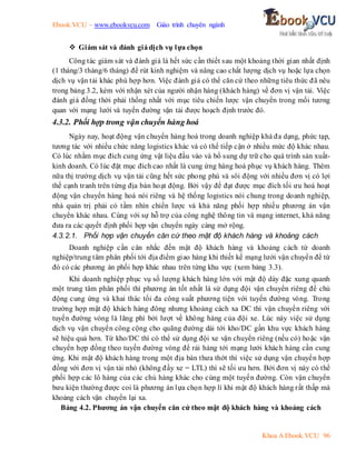 Ebook.VCU – www.ebookvcu.com Giáo trình chuyên ngành
Khoa A Ebook.VCU 96
 Giám sát và đánh giádịch vụ lựa chọn
Công tác giám sát và đánh giá là hết sức cần thiết sau một khoảng thời gian nhất định
(1 tháng/3 tháng/6 tháng) để rút kinh nghiệm và nâng cao chất lượng dịch vụ hoặc lựa chọn
dịch vụ vận tải khác phù hợp hơn. Việc đánh giá có thể căn cứ theo những tiêu thức đã nêu
trong bảng 3.2, kèm với nhận xét của người nhận hàng (khách hàng) về đơn vị vận tải. Việc
đánh giá đồng thời phải thống nhất với mục tiêu chiến lược vận chuyển trong mối tương
quan với mạng lưới và tuyến đường vận tải được hoạch định trước đó.
4.3.2. Phối hợp trong vận chuyển hàng hoá
Ngày nay, hoạt động vận chuyển hàng hoá trong doanh nghiệp khá đa dạng, phức tạp,
tương tác với nhiều chức năng logistics khác và có thể tiếp cận ở nhiều mức độ khác nhau.
Có lúc nhằm mục đích cung ứng vật liệu đầu vào và bổ sung dự trữ cho quá trình sản xuất-
kinh doanh. Có lúc đặt mục đích cao nhất là cung ứng hàng hoá phục vụ khách hàng. Thêm
nữa thị trường dịch vụ vận tải cũng hết sức phong phú và sôi động với nhiều đơn vị có lợi
thế cạnh tranh trên từng địa bàn hoạt động. Bởi vậy để đạt được mục đích tối ưu hoá hoạt
động vận chuyển hàng hoá nói riêng và hệ thống logistics nói chung trong doanh nghiệp,
nhà quản trị phải có tầm nhìn chiến lược và khả năng phối hợp nhiều phương án vận
chuyển khác nhau. Cùng với sự hỗ trợ của công nghệ thông tin và mạng internet, khả năng
đưa ra các quyết định phối hợp vận chuyển ngày càng mở rộng.
4.3.2.1. Phối hợp vận chuyển căn cứ theo mật độ khách hàng và khoảng cách
Doanh nghiệp cần cân nhắc đến mật độ khách hàng và khoảng cách từ doanh
nghiệp/trung tâm phân phối tới địa điểm giao hàng khi thiết kế mạng lưới vận chuyển để từ
đó có các phương án phối hợp khác nhau trên từng khu vực (xem bảng 3.3).
Khi doanh nghiệp phục vụ số lượng khách hàng lớn với mật độ dày đặc xung quanh
một trung tâm phân phối thì phương án tốt nhất là sử dụng đội vận chuyển riêng để chủ
động cung ứng và khai thác tối đa công suất phương tiện với tuyến đường vòng. Trong
trường hợp mật độ khách hàng đông nhưng khoảng cách xa DC thì vận chuyển riêng với
tuyến đường vòng là lãng phí bởi lượt về không hàng của đội xe. Lúc này việc sử dụng
dịch vụ vận chuyển công cộng cho quãng đường dài tới kho/DC gần khu vực khách hàng
sẽ hiệu quả hơn. Từ kho/DC thì có thể sử dụng đội xe vận chuyển riêng (nếu có) hoặc vận
chuyển hợp đồng theo tuyến đường vòng để rải hàng tới mạng lưới khách hàng cần cung
ứng. Khi mật độ khách hàng trong một địa bàn thưa thớt thì việc sử dụng vận chuyển hợp
đồng với đơn vị vận tải nhỏ (không đầy xe = LTL) thì sẽ tối ưu hơn. Bởi đơn vị này có thể
phối hợp các lô hàng của các chủ hàng khác cho cùng một tuyến đường. Còn vận chuyển
bưu kiện thường được coi là phương án lựa chọn hợp lí khi mật độ khách hàng rất thấp mà
khoảng cách vận chuyển lại xa.
Bảng 4.2. Phương án vận chuyển căn cứ theo mật độ khách hàng và khoảng cách
 