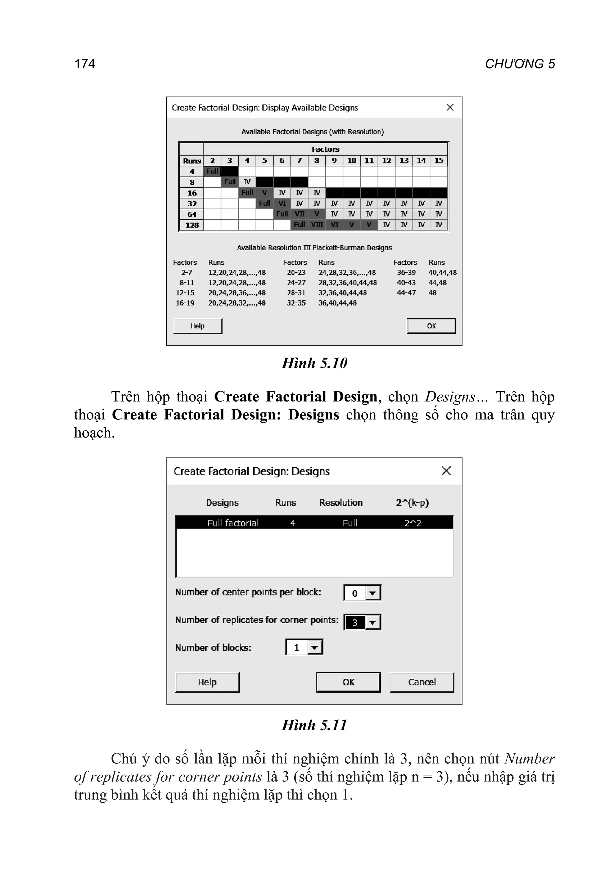 174 CHƯƠNG 5
Hình 5.10
Trên hộp thoại Create Factorial Design, chọn Designs… Trên hộp
thoại Create Factorial Design: Designs chọn thông số cho ma trân quy
hoạch.
Hình 5.11
Chú ý do số lần lặp mỗi thí nghiệm chính là 3, nên chọn nút Number
of replicates for corner points là 3 (số thí nghiệm lặp n = 3), nếu nhập giá trị
trung bình kết quả thí nghiệm lặp thì chọn 1.
 