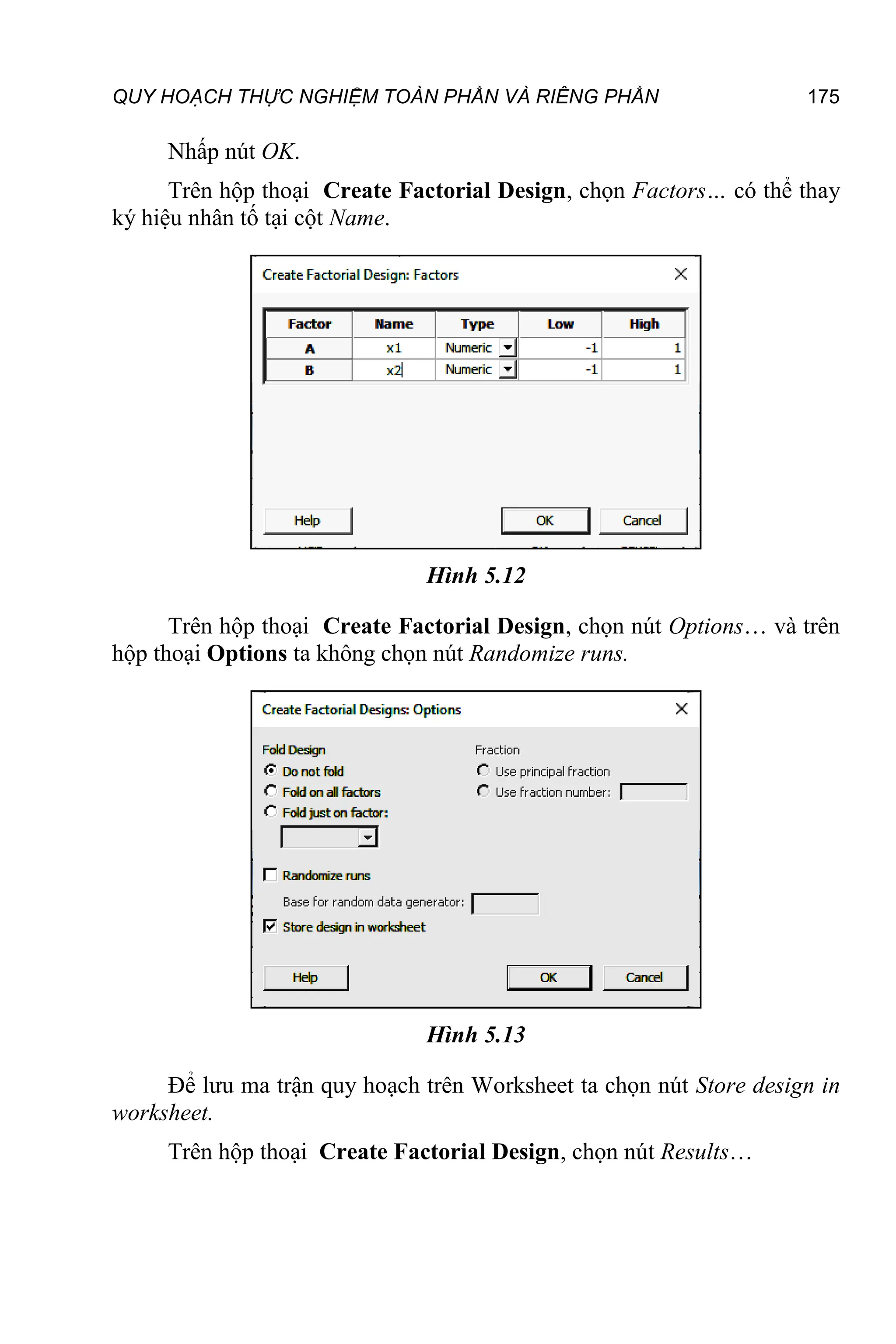 QUY HOẠCH THỰC NGHIỆM TOÀN PHẦN VÀ RIÊNG PHẦN 175
Nhấp nút OK.
Trên hộp thoại Create Factorial Design, chọn Factors… có thể thay
ký hiệu nhân tố tại cột Name.
Hình 5.12
Trên hộp thoại Create Factorial Design, chọn nút Options… và trên
hộp thoại Options ta không chọn nút Randomize runs.
Hình 5.13
Để lưu ma trận quy hoạch trên Worksheet ta chọn nút Store design in
worksheet.
Trên hộp thoại Create Factorial Design, chọn nút Results…
 