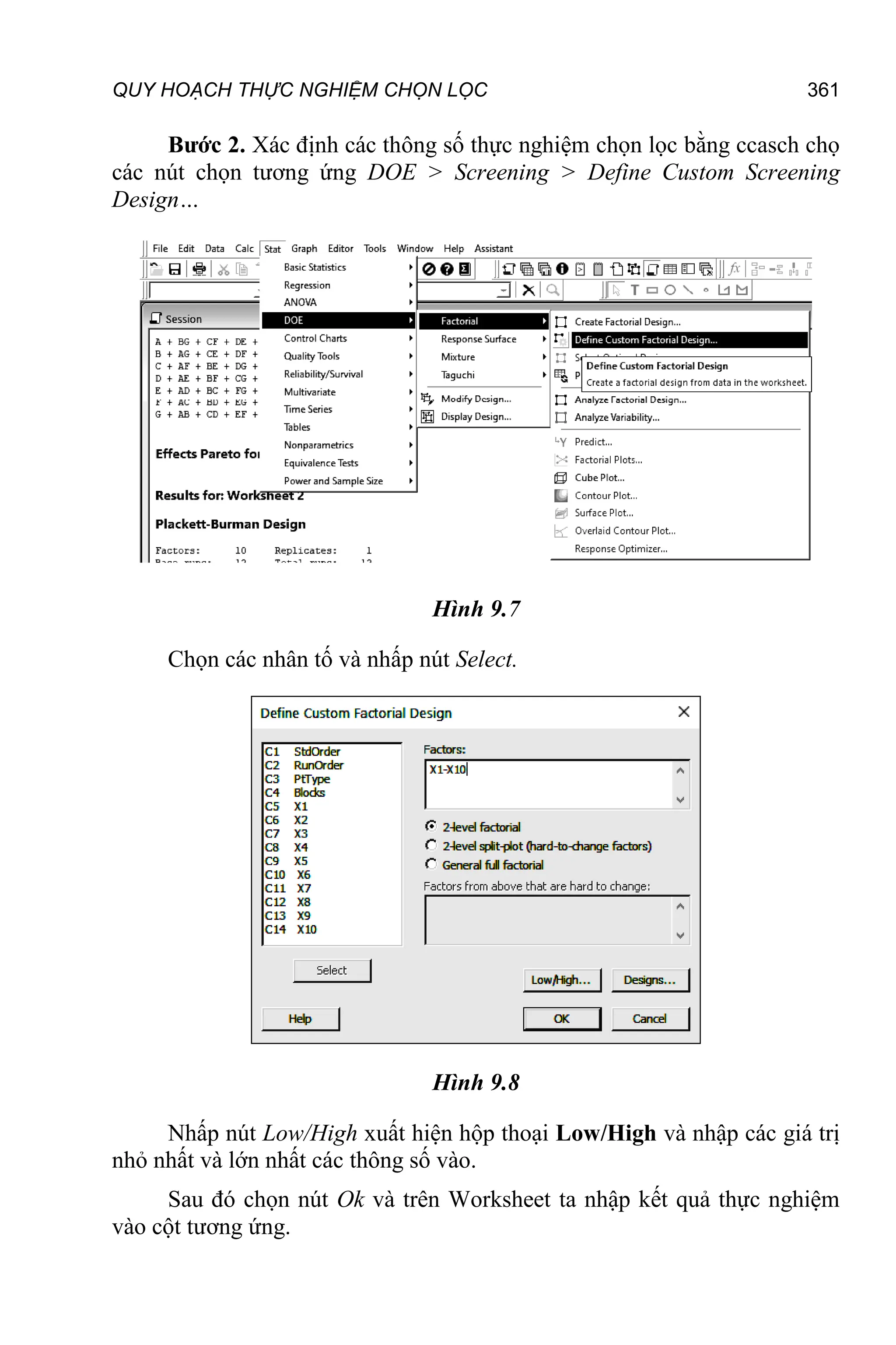 QUY HOẠCH THỰC NGHIỆM CHỌN LỌC 361
Bước 2. Xác định các thông số thực nghiệm chọn lọc bằng ccasch chọ
các nút chọn tương ứng DOE > Screening > Define Custom Screening
Design…
Hình 9.7
Chọn các nhân tố và nhấp nút Select.
Hình 9.8
Nhấp nút Low/High xuất hiện hộp thoại Low/High và nhập các giá trị
nhỏ nhất và lớn nhất các thông số vào.
Sau đó chọn nút Ok và trên Worksheet ta nhập kết quả thực nghiệm
vào cột tương ứng.
 