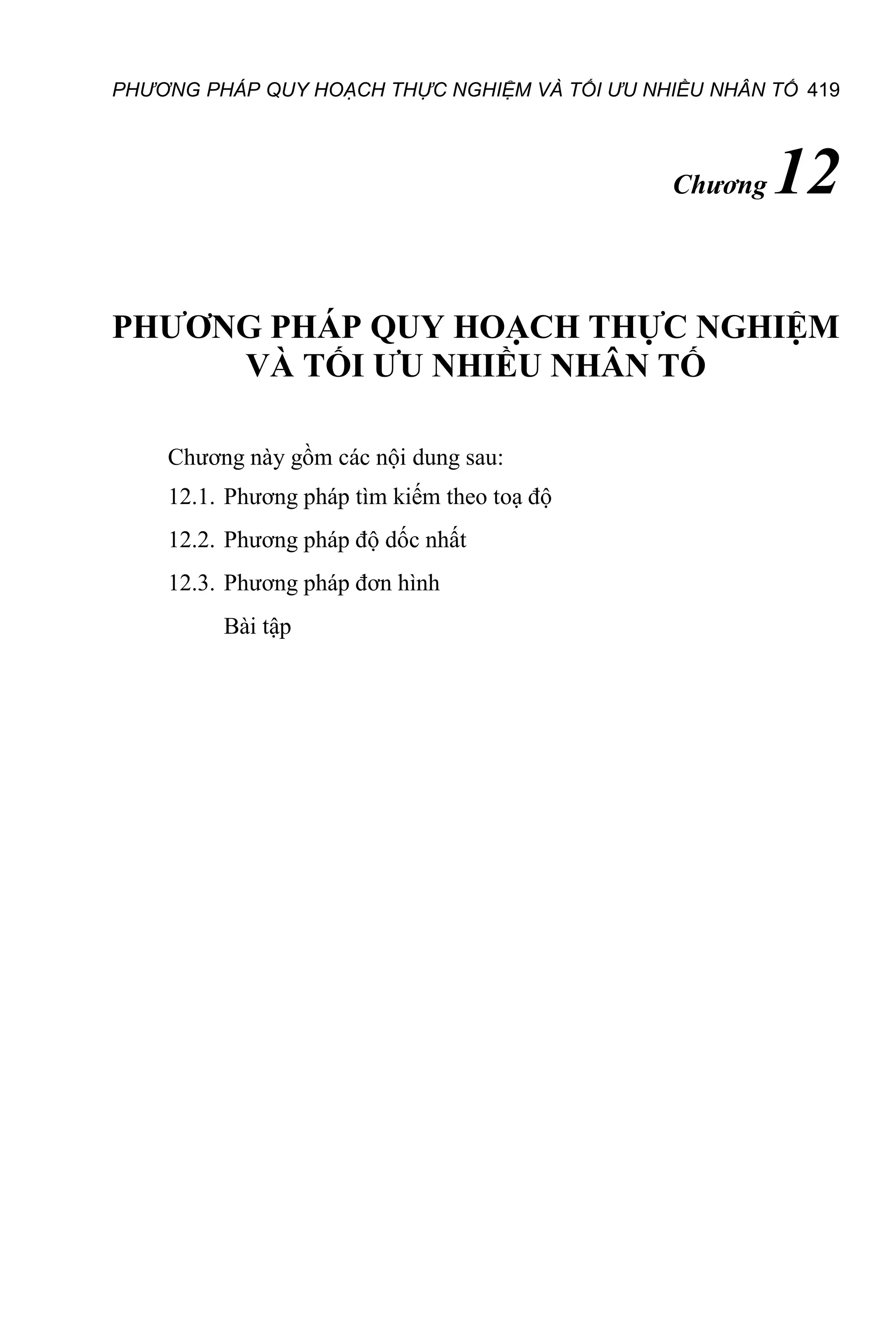 PHƯƠNG PHÁP QUY HOẠCH THỰC NGHIỆM VÀ TỐI ƯU NHIỀU NHÂN TỐ 419
Chương 12
PHƯƠNG PHÁP QUY HOẠCH THỰC NGHIỆM
VÀ TỐI ƯU NHIỀU NHÂN TỐ
Chương này gồm các nội dung sau:
12.1. Phương pháp tìm kiếm theo toạ độ
12.2. Phương pháp độ dốc nhất
12.3. Phương pháp đơn hình
Bài tập
 