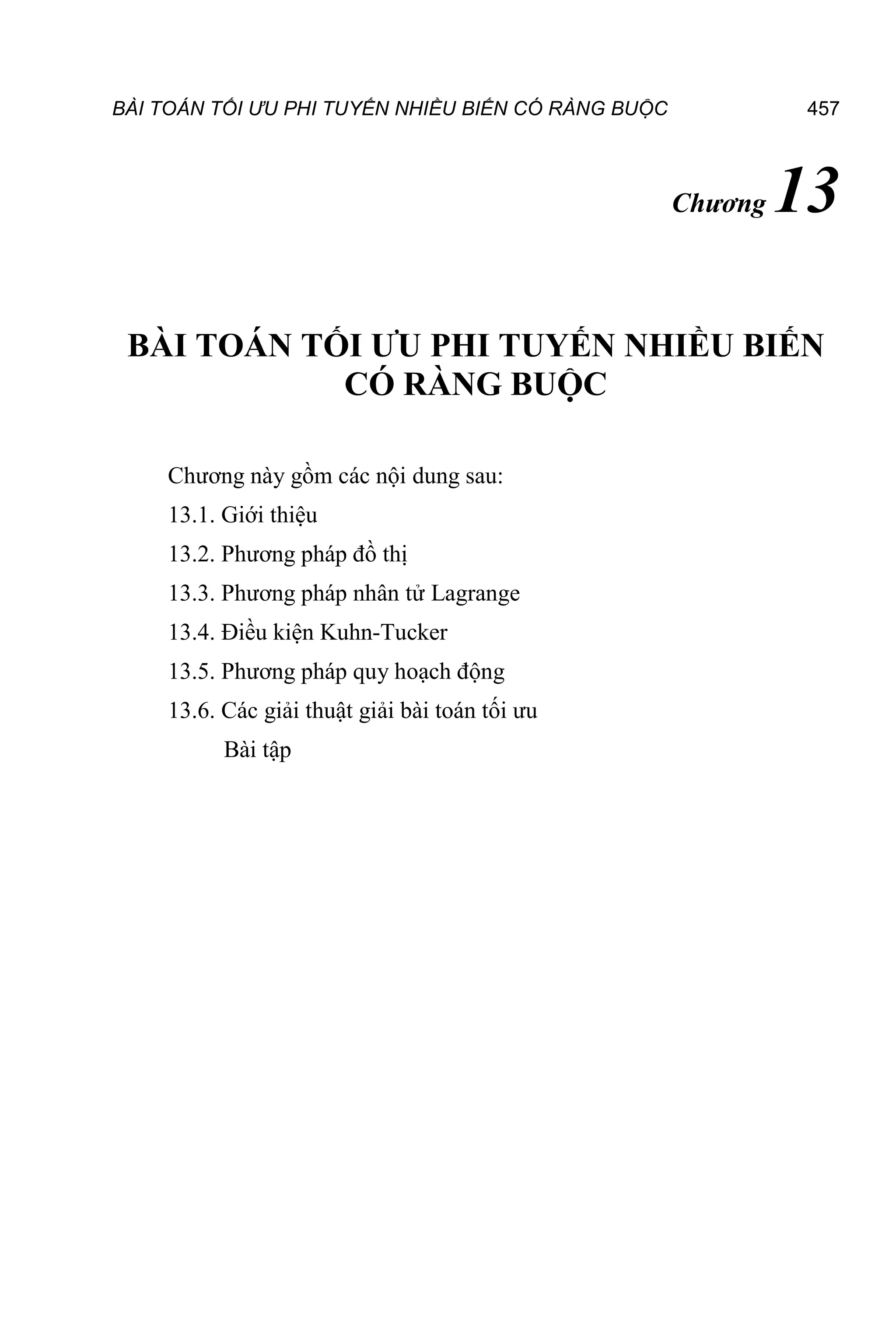 BÀI TOÁN TỐI ƯU PHI TUYẾN NHIỀU BIẾN CÓ RÀNG BUỘC 457
Chương 13
BÀI TOÁN TỐI ƯU PHI TUYẾN NHIỀU BIẾN
CÓ RÀNG BUỘC
Chương này gồm các nội dung sau:
13.1. Giới thiệu
13.2. Phương pháp đồ thị
13.3. Phương pháp nhân tử Lagrange
13.4. Điều kiện Kuhn-Tucker
13.5. Phương pháp quy hoạch động
13.6. Các giải thuật giải bài toán tối ưu
Bài tập
 