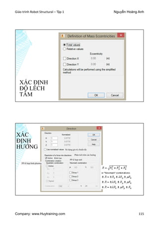 Giáo trình Robot Structural – Tập 1 Nguyễn Hoàng Anh
Company: www.Huytraining.com 115
XÁC ĐỊNH
ĐỘ LÊCH
TÂM
XÁC
ĐỊNH
HƯỚNG Sử dụng gia trị chuẩn tắc
Phân tích trên các hướng
Khởi tạo
PP tổ hợp bình phương
PP tổ hợp mới
 