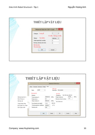 Giáo trình Robot Structural – Tập 1 Nguyễn Hoàng Anh
Company: www.Huytraining.com 30
THIẾT LẬP VẬT LIỆU
Loại gỗ
Tự nhiên
Có dầu / không có dầu
Tốc độ cháy
Độ hút ẩm
THIẾT LẬP VẬT LIỆU
Sức bềnTính đàn hồi
Diễn giải
Mô đun đàn hồi, E:
Hệ số Pission v
Mô đun cắt
Hệ số khử cắt
Trọng lượng riêng
Hệ số giản nở vì nhiệt
Hệ số giảm chấn
Sức bền theo thiết kế
 