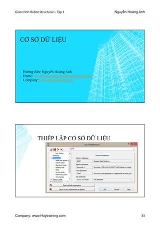 Giáo trình Robot Structural – Tập 1 Nguyễn Hoàng Anh
Company: www.Huytraining.com 33
CƠ SỞ DỮ LIỆU
Hướng dẫn: Nguyễn Hoàng Anh
Home: www.facebook.comhoanganhtraining
Company: www.huytraining.com
THIẾP LẬP CƠ SỞ DỮ LIỆU
 