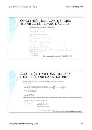 Giáo trình Robot Structural – Tập 1 Nguyễn Hoàng Anh
Company: www.Huytraining.com 40
CÔNG THỨC TÍNH TOÁN TIẾT DIỆN
THANH CÓ HÌNH DẠNG ĐẶC BIỆT
http://help.autodesk.com/view/RSAPRO/2015/ENU
CÔNG THỨC TÍNH TOÁN TIẾT DIỆN
THANH CÓ HÌNH DẠNG ĐẶC BIỆT
http://help.autodesk.com/view/RSAPRO/2015/ENU
 