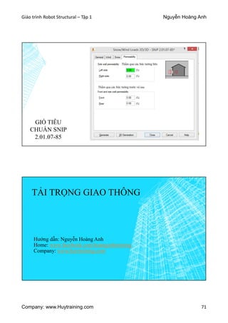 Giáo trình Robot Structural – Tập 1 Nguyễn Hoàng Anh
Company: www.Huytraining.com 71
Thấm qua các bức tường bên
Thấm qua các bức tường trước và sau
GIÓ TIÊU
CHUẨN SNIP
2.01.07-85
TẢI TRỌNG GIAO THÔNG
Hướng dẫn: Nguyễn Hoàng Anh
Home: www.facebook.comhoanganhtraining
Company: www.huytraining.com
 