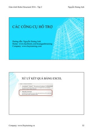 Giáo trình Robot Structural 2016 - Tập 2 Nguyễn Hoàng Anh
Company: www.Huytraining.vn 12
CÁC CÔNG CỤ HỖ TRỢ
Hướng dẫn: Nguyễn Hoàng Anh
Home: www.facebook.comhoanganhtraining
Company: www.huytraining.com
XỬ LÝ KẾT QUẢ BẰNG EXCEL
 