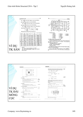 Giáo trình Robot Structural 2016 - Tập 2 Nguyễn Hoàng Anh
Company: www.Huytraining.vn 143
VÍ DỤ
TK SÀN
VÍ DỤ
TK ĐÀI
MÓNG
CỌC
 