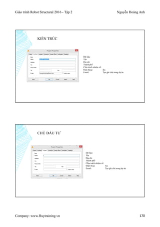 Giáo trình Robot Structural 2016 - Tập 2 Nguyễn Hoàng Anh
Company: www.Huytraining.vn 170
KIẾN TRÚC
Dữ liệu:
Tên
Địa chỉ
Thành phố
Chịu trách nhiệm về:
Điện thoại fax
Email: Tạo ghi chú trong dự án
Dữ liệu:
Tên
Địa chỉ
Thành phố
Chịu trách nhiệm về:
Điện thoại fax
Email: Tạo ghi chú trong dự án
CHỦ ĐẦU TƯ
 