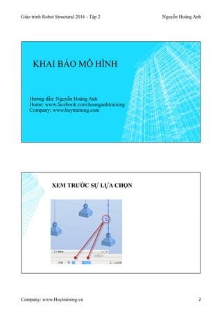 Giáo trình Robot Structural 2016 - Tập 2 Nguyễn Hoàng Anh
Company: www.Huytraining.vn 2
KHAI BÁO MÔ HÌNH
Hướng dẫn: Nguyễn Hoàng Anh
Home: www.facebook.comhoanganhtraining
Company: www.huytraining.com
XEM TRƯỚC SỰ LỰA CHỌN
 