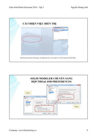 Giáo trình Robot Structural 2016 - Tập 2 Nguyễn Hoàng Anh
Company: www.Huytraining.vn 3
CẢI THIỆN VIỆC HIỂN THỊ
Hộp thoại Calculation Messages cho phép bạn tìm và xác định vị trí lỗi trong mô hình dễ dàng
SOLID MODELER CHUYỂN SANG
HỘP THOẠI JOB PREFERENCES
 