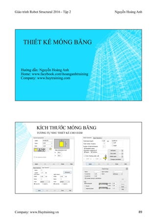 Giáo trình Robot Structural 2016 - Tập 2 Nguyễn Hoàng Anh
Company: www.Huytraining.vn 89
THIẾT KẾ MÓNG BĂNG
Hướng dẫn: Nguyễn Hoàng Anh
Home: www.facebook.comhoanganhtraining
Company: www.huytraining.com
KÍCH THƯỚC MÓNG BĂNG
TƯƠNG TỰ NHƯ THIẾT KẾ CHO DẦM
 