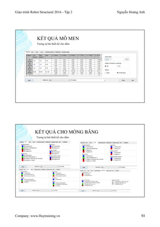 Giáo trình Robot Structural 2016 - Tập 2 Nguyễn Hoàng Anh
Company: www.Huytraining.vn 93
KẾT QUẢ MÔ MEN
Tương tự bài thiết kế cho dầm
KẾT QUẢ CHO MÓNG BĂNG
Tương tự bài thiết kế cho dầm
 