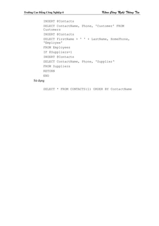 Tröôøng Cao Ñaúng Coâng Nghieäp 4             Khoa Coâng Ngheä Thoâng Tin

                INSERT @Contacts
                SELECT ContactName, Phone, 'Customer' FROM
                Customers
                INSERT @Contacts
                SELECT FirstName + ' ' + LastName, HomePhone,
                'Employee'
                FROM Employees
                IF @Suppliers=1
                INSERT @Contacts
                SELECT ContactName, Phone, 'Supplier‘
                FROM Suppliers
                RETURN
                END
        Sử dụng

                SELECT * FROM CONTACTS(1) ORDER BY ContactName
 