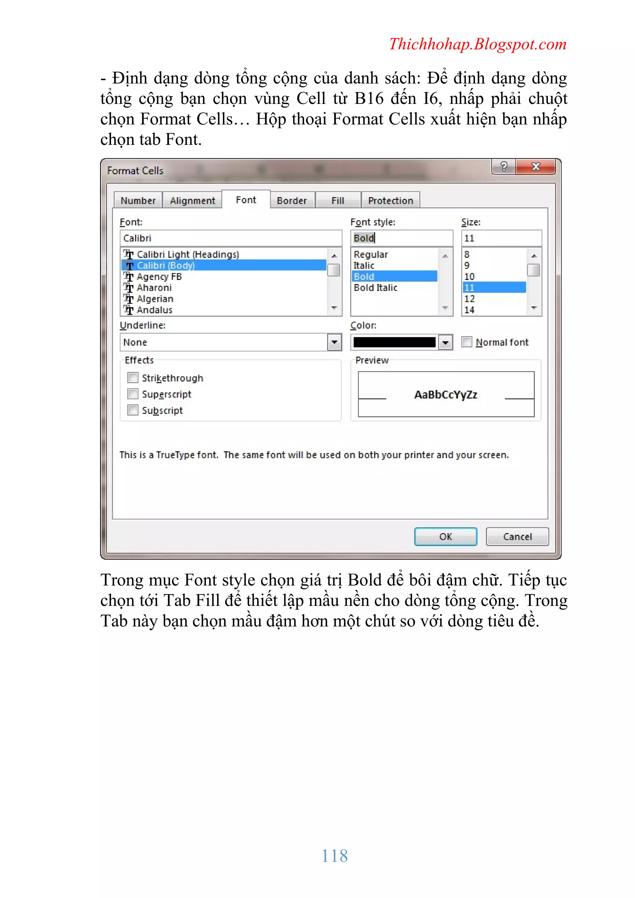 Thichhohap.Blogspot.com

- Định dạng dòng tổng cộng của danh sách: Để định dạng dòng
tổng cộng bạn chọn vùng Cell từ B16 đến I6, nhấp phải chuột
chọn Format Cells… Hộp thoại Format Cells xuất hiện bạn nhấp
chọn tab Font.

Trong mục Font style chọn giá trị Bold để bôi đậm chữ. Tiếp tục
chọn tới Tab Fill để thiết lập mầu nền cho dòng tổng cộng. Trong
Tab này bạn chọn mầu đậm hơn một chút so với dòng tiêu đề.

118

 