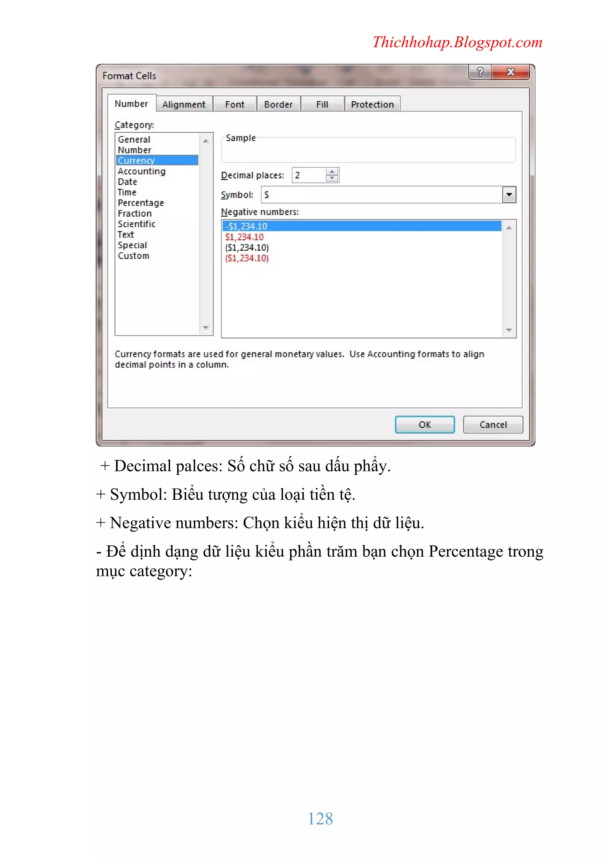 Thichhohap.Blogspot.com

+ Decimal palces: Số chữ số sau dấu phẩy.
+ Symbol: Biểu tượng của loại tiền tệ.
+ Negative numbers: Chọn kiểu hiện thị dữ liệu.
- Để dịnh dạng dữ liệu kiểu phần trăm bạn chọn Percentage trong
mục category:

128

 