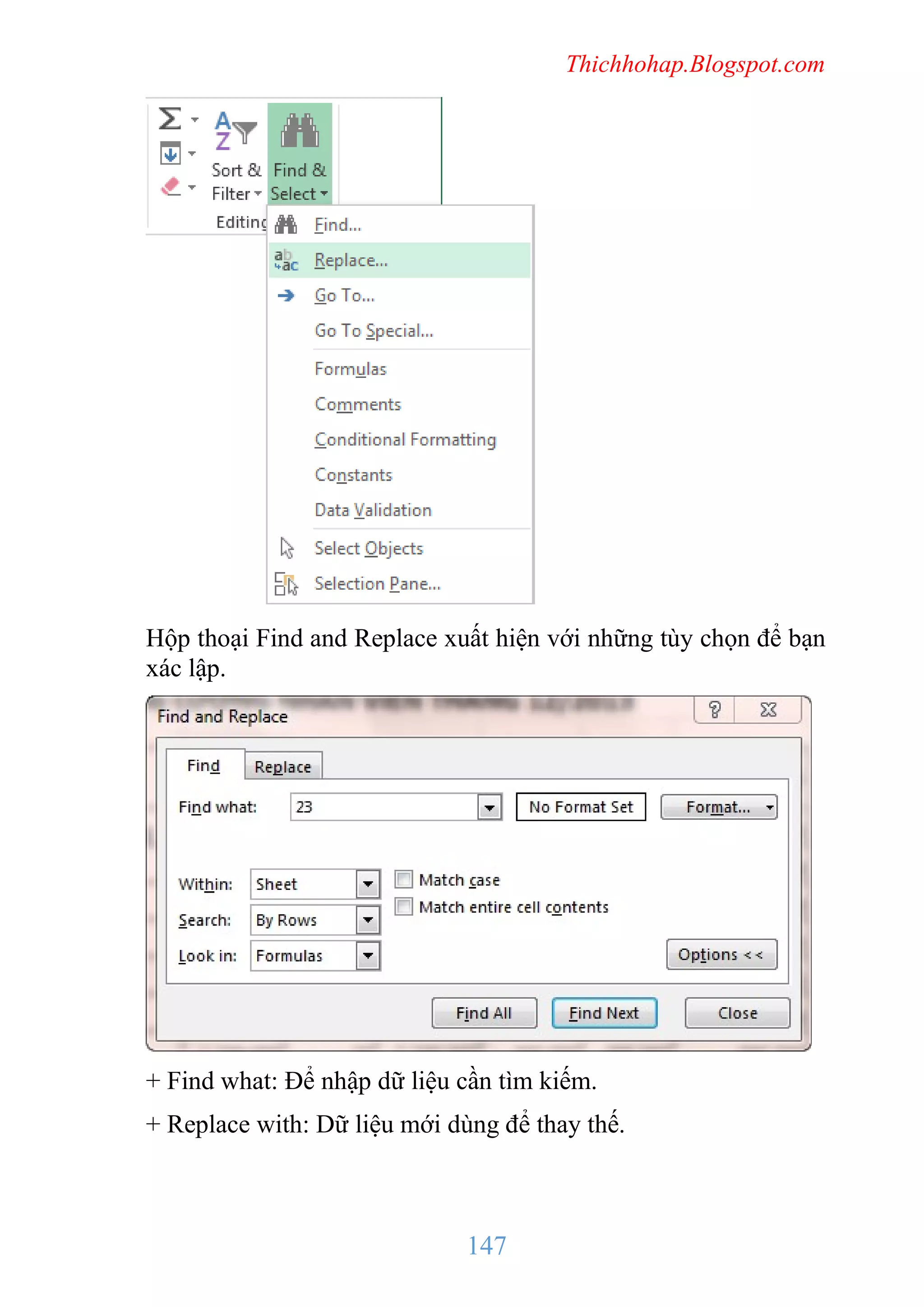 Thichhohap.Blogspot.com

Hộp thoại Find and Replace xuất hiện với những tùy chọn để bạn
xác lập.

+ Find what: Để nhập dữ liệu cần tìm kiếm.
+ Replace with: Dữ liệu mới dùng để thay thế.

147

 