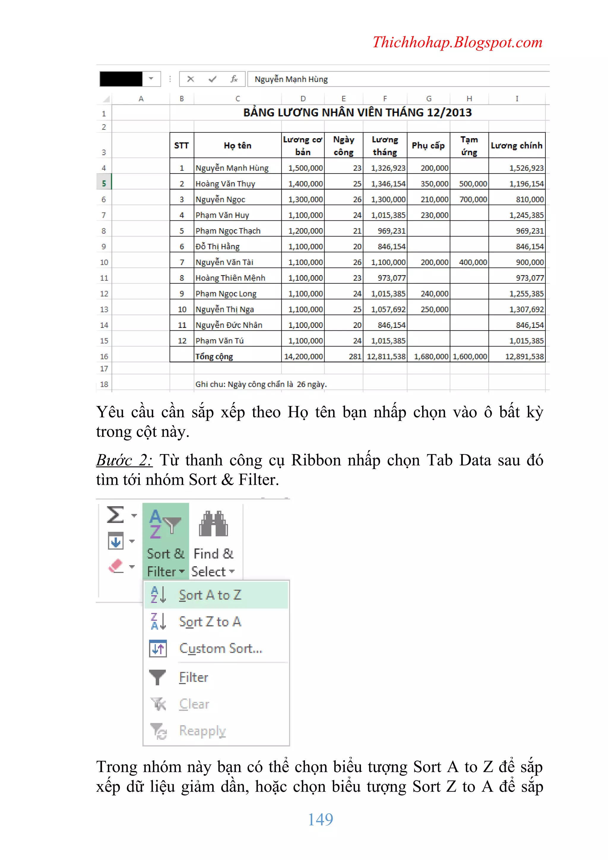 Thichhohap.Blogspot.com

Yêu cầu cần sắp xếp theo Họ tên bạn nhấp chọn vào ô bất kỳ
trong cột này.
Bước 2: Từ thanh công cụ Ribbon nhấp chọn Tab Data sau đó
tìm tới nhóm Sort & Filter.

Trong nhóm này bạn có thể chọn biểu tượng Sort A to Z để sắp
xếp dữ liệu giảm dần, hoặc chọn biểu tượng Sort Z to A để sắp

149

 