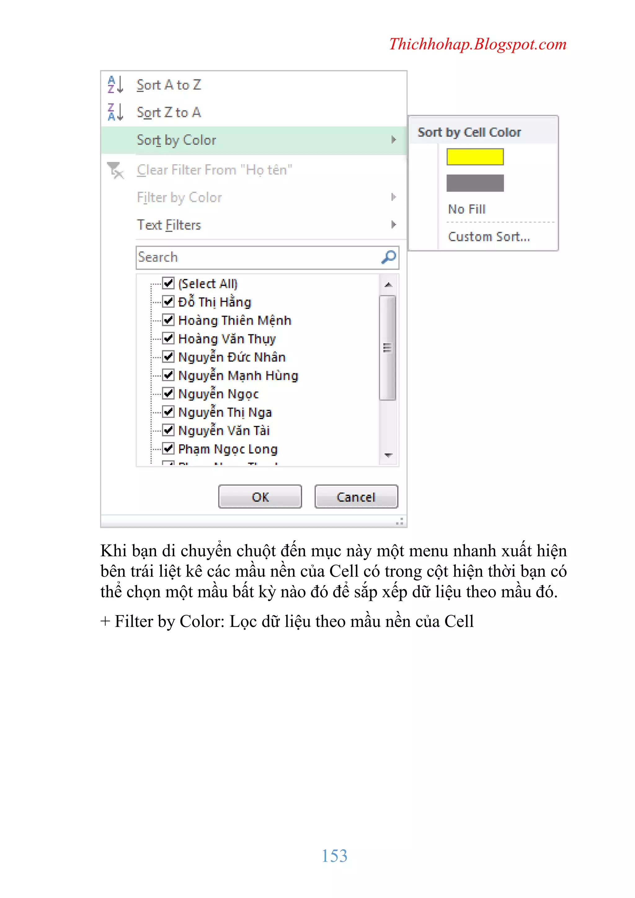 Thichhohap.Blogspot.com

Khi bạn di chuyển chuột đến mục này một menu nhanh xuất hiện
bên trái liệt kê các mầu nền của Cell có trong cột hiện thời bạn có
thể chọn một mầu bất kỳ nào đó để sắp xếp dữ liệu theo mầu đó.
+ Filter by Color: Lọc dữ liệu theo mầu nền của Cell

153

 