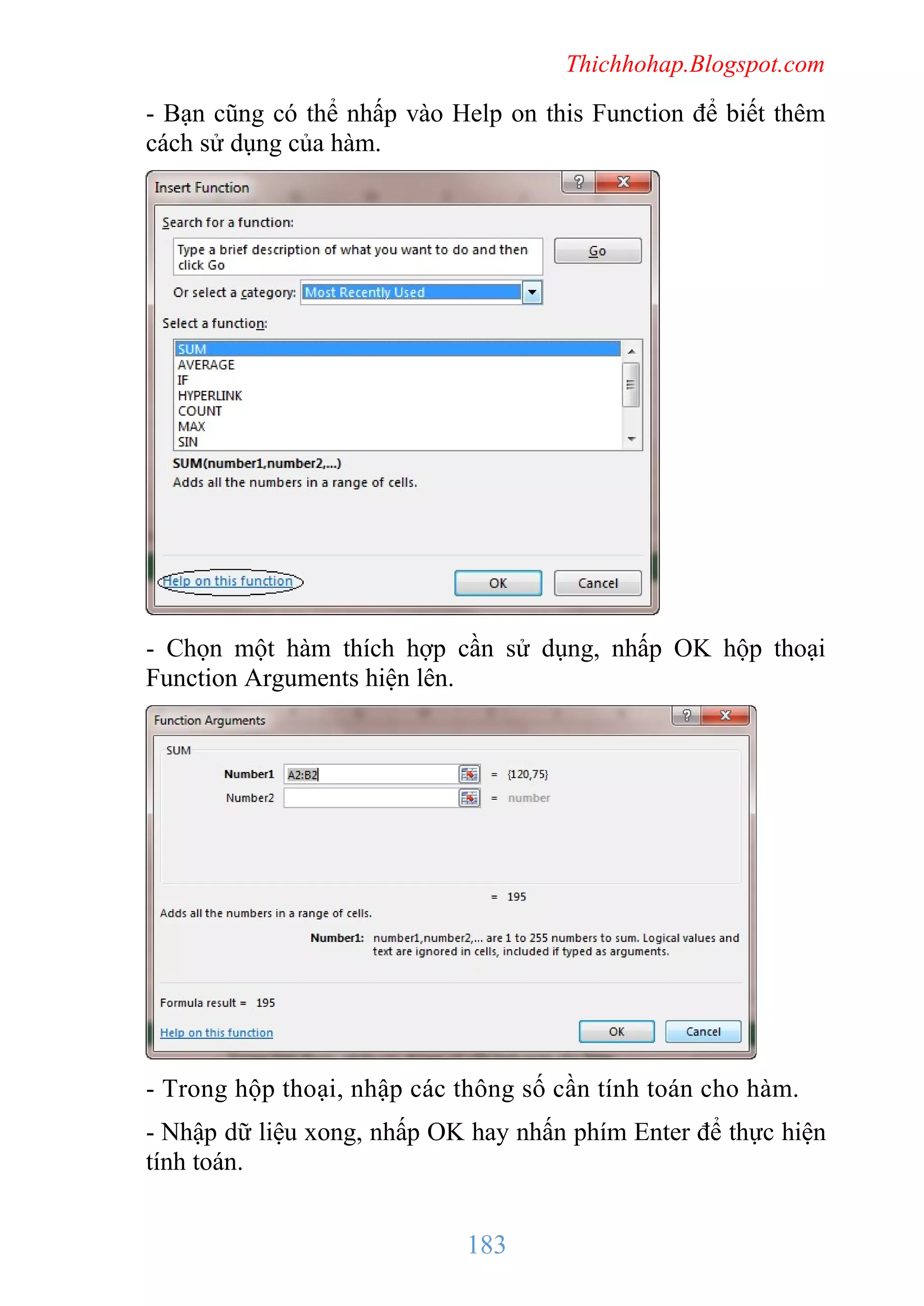 Thichhohap.Blogspot.com

- Bạn cũng có thể nhấp vào Help on this Function để biết thêm
cách sử dụng của hàm.

- Chọn một hàm thích hợp cần sử dụng, nhấp OK hộp thoại
Function Arguments hiện lên.

- Trong hộp thoại, nhập các thông số cần tính toán cho hàm.
- Nhập dữ liệu xong, nhấp OK hay nhấn phím Enter để thực hiện
tính toán.

183

 