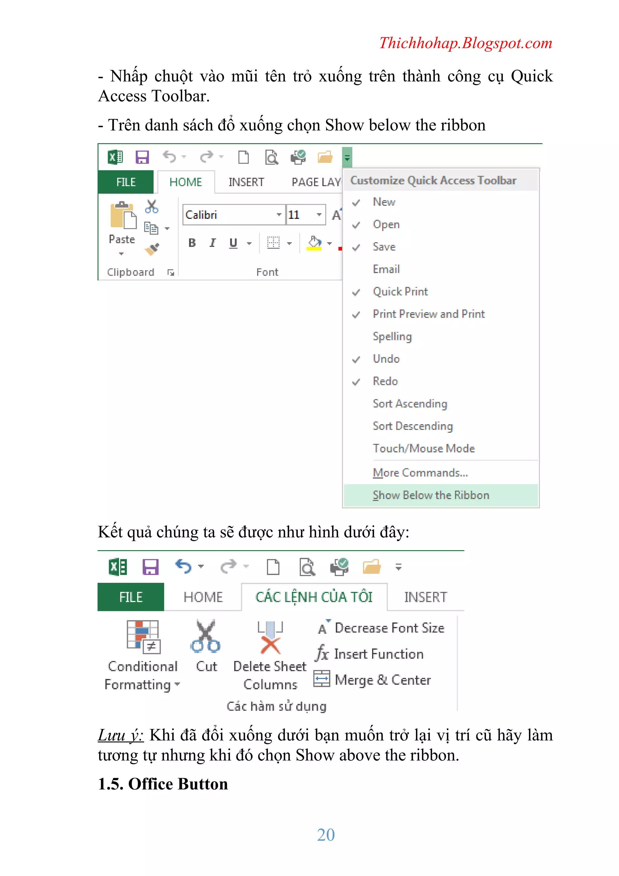Thichhohap.Blogspot.com

- Nhấp chuột vào mũi tên trỏ xuống trên thành công cụ Quick
Access Toolbar.
- Trên danh sách đổ xuống chọn Show below the ribbon

Kết quả chúng ta sẽ được như hình dưới đây:

Lưu ý: Khi đã đổi xuống dưới bạn muốn trở lại vị trí cũ hãy làm
tương tự nhưng khi đó chọn Show above the ribbon.
1.5. Office Button

20

 