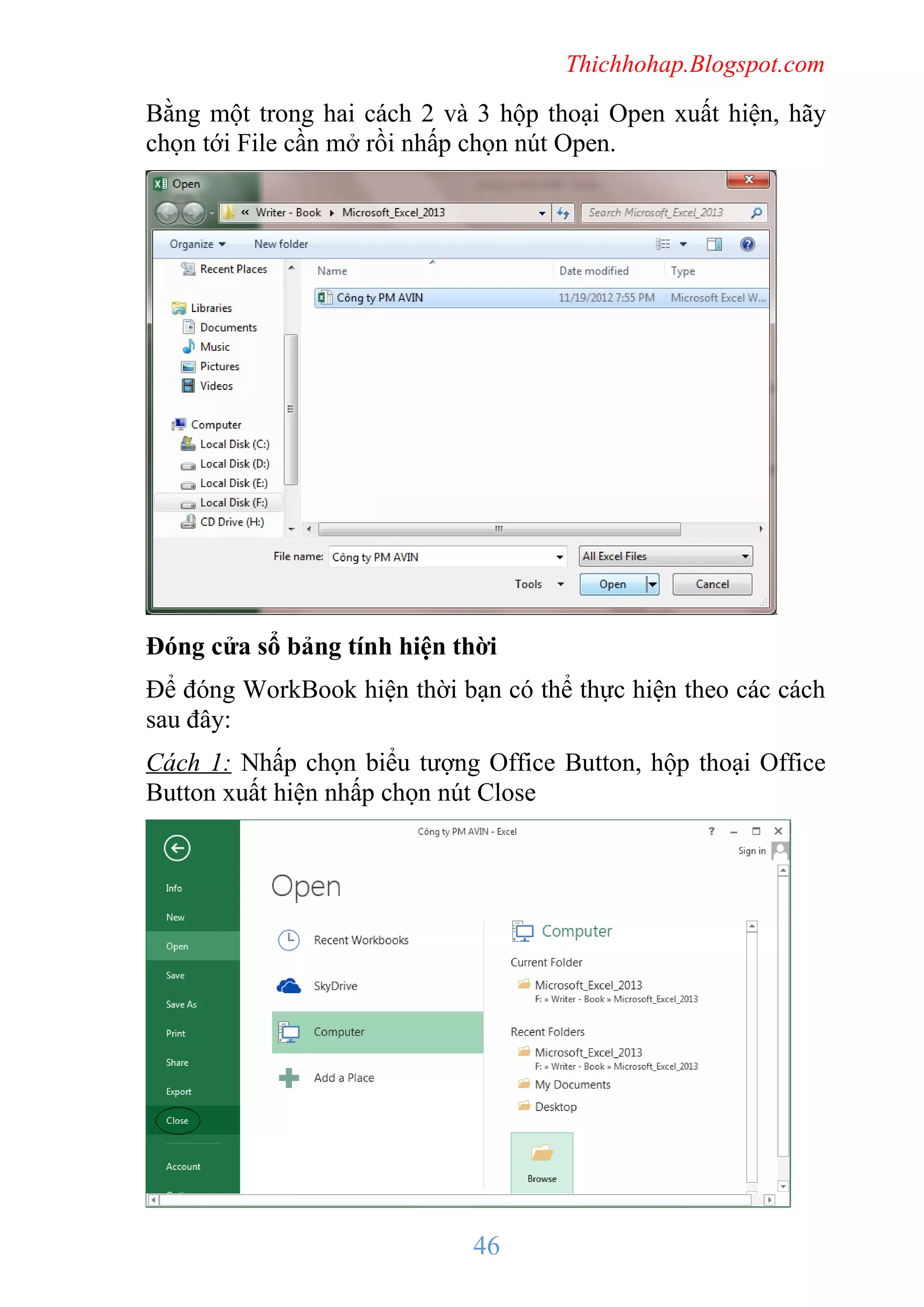 Thichhohap.Blogspot.com

Bằng một trong hai cách 2 và 3 hộp thoại Open xuất hiện, hãy
chọn tới File cần mở rồi nhấp chọn nút Open.

Đóng cửa sổ bảng tính hiện thời
Để đóng WorkBook hiện thời bạn có thể thực hiện theo các cách
sau đây:
Cách 1: Nhấp chọn biểu tượng Office Button, hộp thoại Office
Button xuất hiện nhấp chọn nút Close

46

 