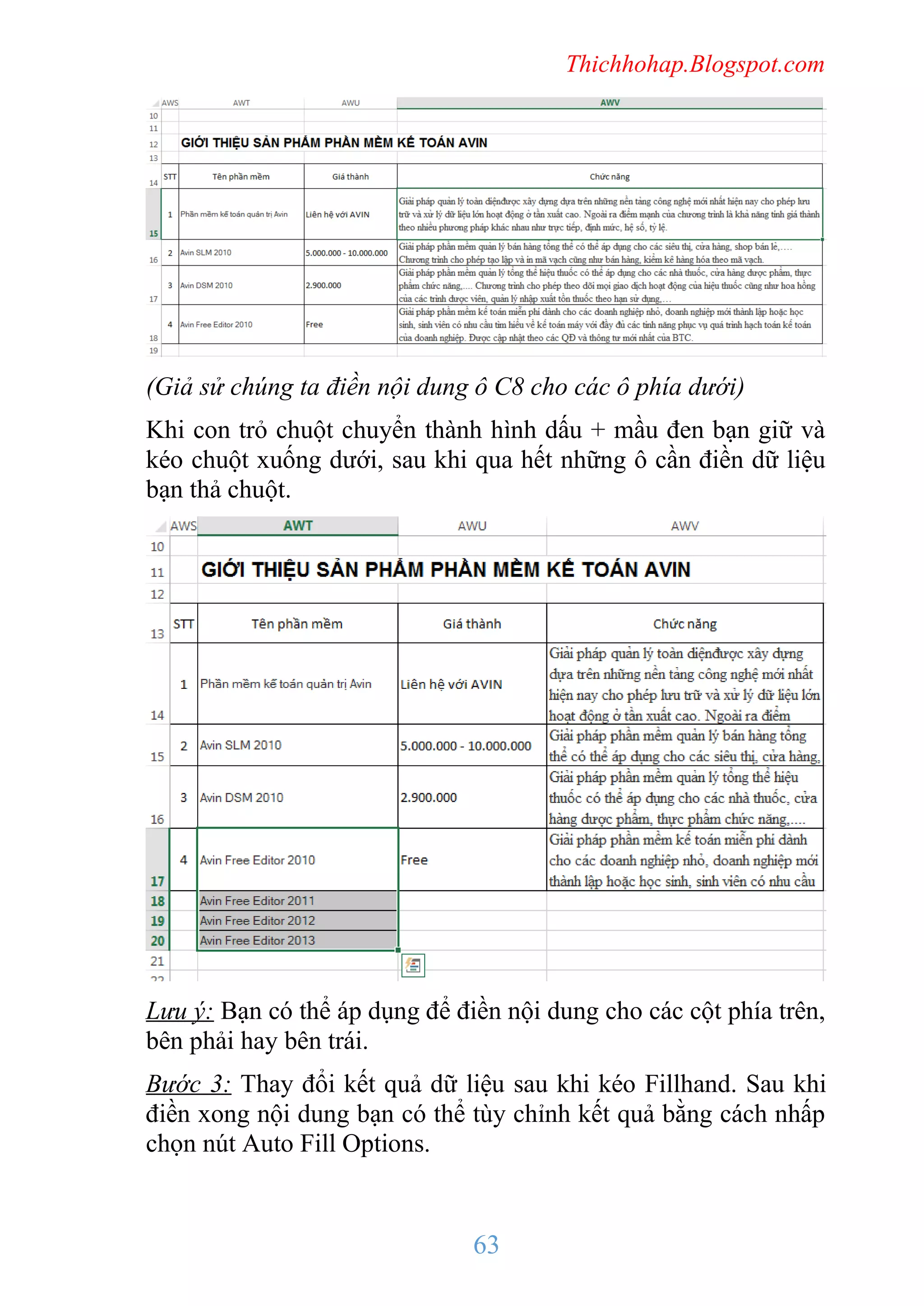 Thichhohap.Blogspot.com

(Giả sử chúng ta điền nội dung ô C8 cho các ô phía dưới)
Khi con trỏ chuột chuyển thành hình dấu + mầu đen bạn giữ và
kéo chuột xuống dưới, sau khi qua hết những ô cần điền dữ liệu
bạn thả chuột.

Lưu ý: Bạn có thể áp dụng để điền nội dung cho các cột phía trên,
bên phải hay bên trái.
Bước 3: Thay đổi kết quả dữ liệu sau khi kéo Fillhand. Sau khi
điền xong nội dung bạn có thể tùy chỉnh kết quả bằng cách nhấp
chọn nút Auto Fill Options.

63

 