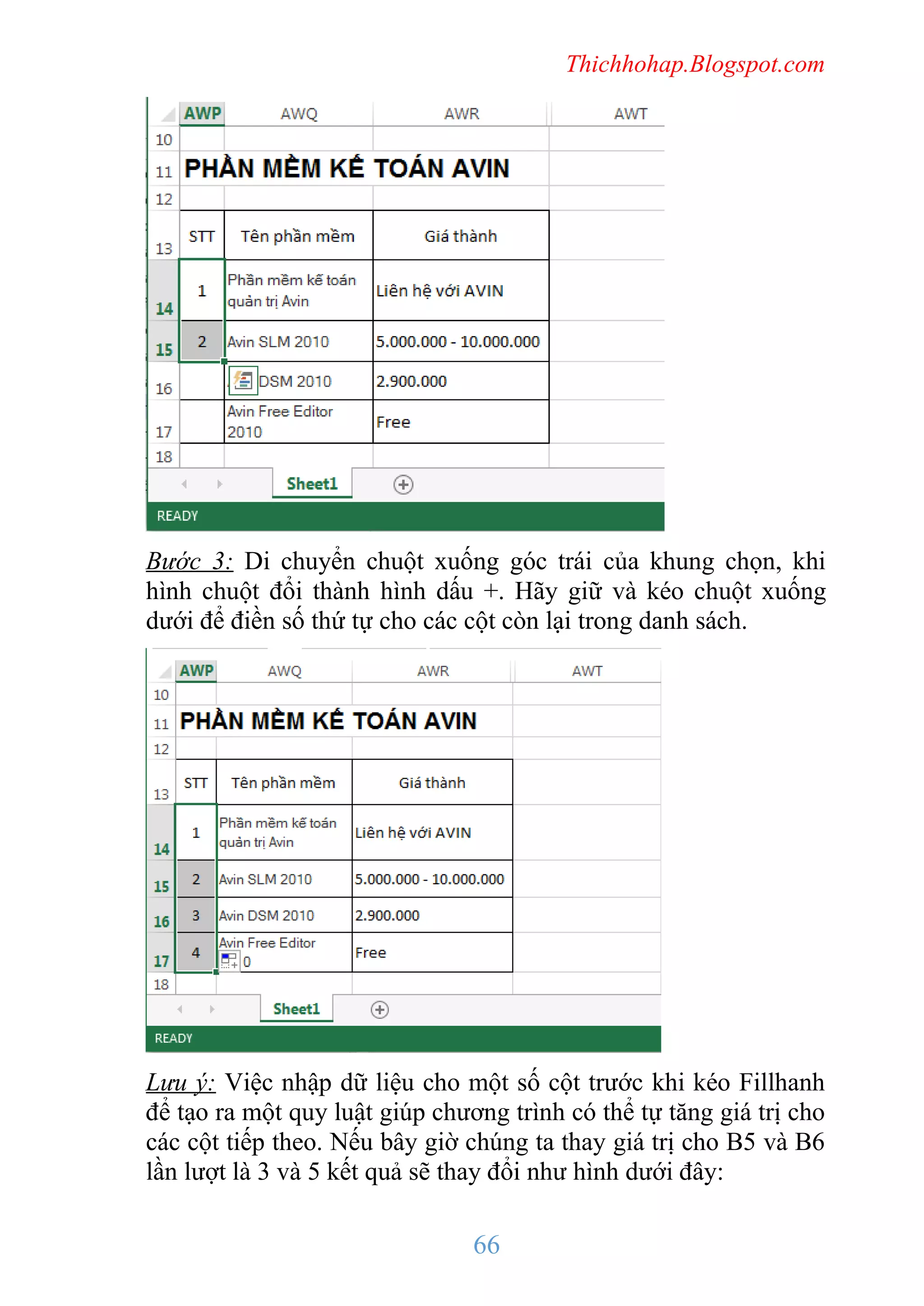 Thichhohap.Blogspot.com

Bước 3: Di chuyển chuột xuống góc trái của khung chọn, khi
hình chuột đổi thành hình dấu +. Hãy giữ và kéo chuột xuống
dưới để điền số thứ tự cho các cột còn lại trong danh sách.

Lưu ý: Việc nhập dữ liệu cho một số cột trước khi kéo Fillhanh
để tạo ra một quy luật giúp chương trình có thể tự tăng giá trị cho
các cột tiếp theo. Nếu bây giờ chúng ta thay giá trị cho B5 và B6
lần lượt là 3 và 5 kết quả sẽ thay đổi như hình dưới đây:

66

 