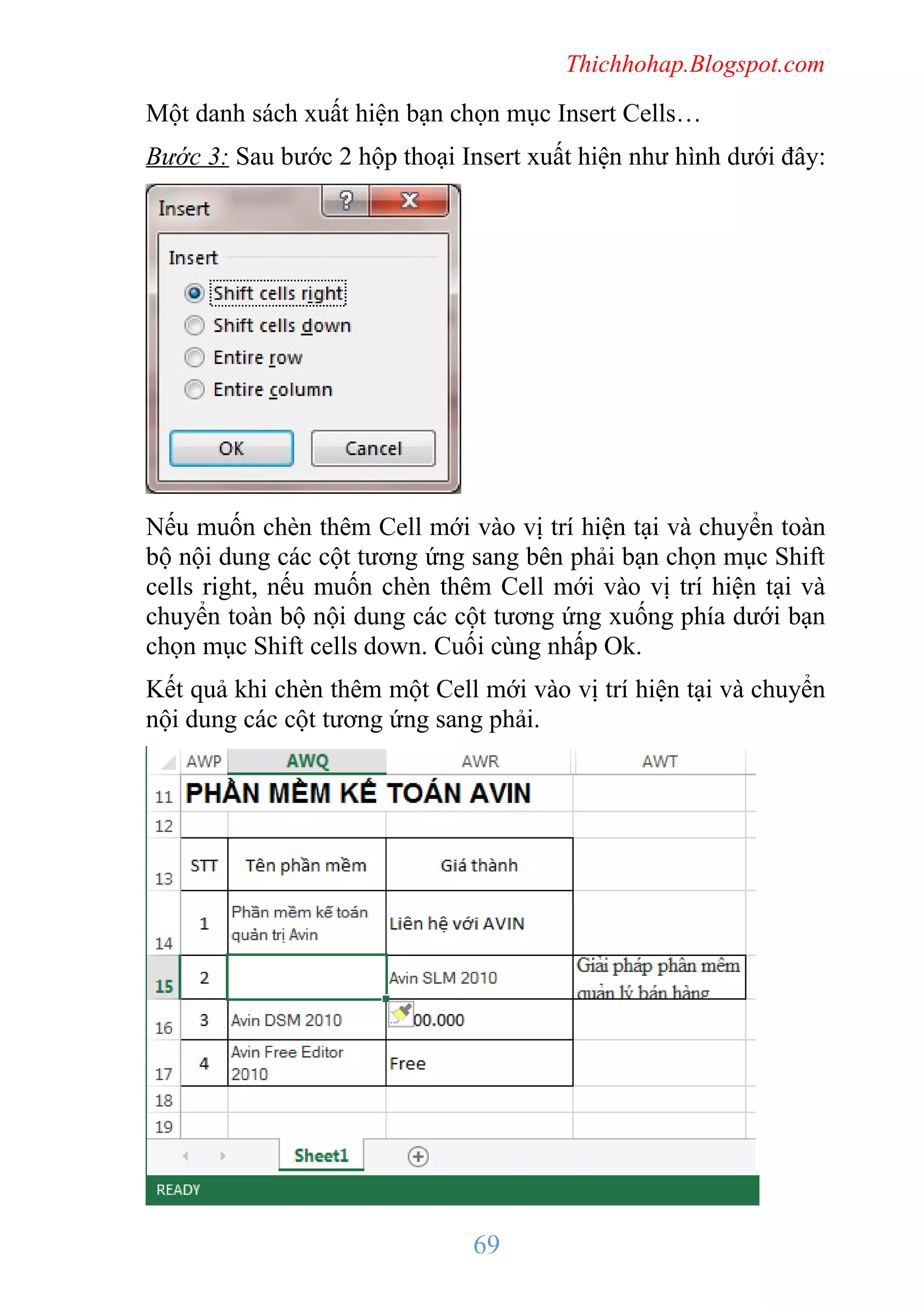 Thichhohap.Blogspot.com

Một danh sách xuất hiện bạn chọn mục Insert Cells…
Bước 3: Sau bước 2 hộp thoại Insert xuất hiện như hình dưới đây:

Nếu muốn chèn thêm Cell mới vào vị trí hiện tại và chuyển toàn
bộ nội dung các cột tương ứng sang bên phải bạn chọn mục Shift
cells right, nếu muốn chèn thêm Cell mới vào vị trí hiện tại và
chuyển toàn bộ nội dung các cột tương ứng xuống phía dưới bạn
chọn mục Shift cells down. Cuối cùng nhấp Ok.
Kết quả khi chèn thêm một Cell mới vào vị trí hiện tại và chuyển
nội dung các cột tương ứng sang phải.

69

 