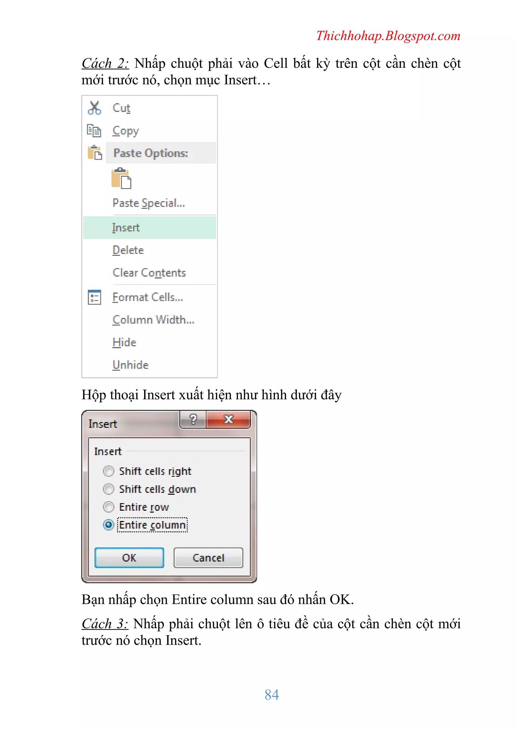 Thichhohap.Blogspot.com

Cách 2: Nhấp chuột phải vào Cell bất kỳ trên cột cần chèn cột
mới trước nó, chọn mục Insert…

Hộp thoại Insert xuất hiện như hình dưới đây

Bạn nhấp chọn Entire column sau đó nhấn OK.
Cách 3: Nhấp phải chuột lên ô tiêu đề của cột cần chèn cột mới
trước nó chọn Insert.

84

 