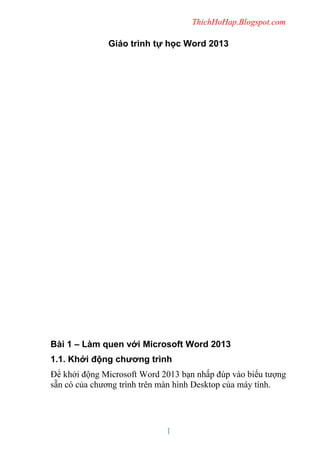 ThichHoHap.Blogspot.com

Giáo trình tự học Word 2013

Bài 1 – Làm quen với Microsoft Word 2013
1.1. Khởi động chương trình...