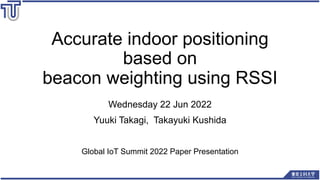 Accurate indoor positioning
based on
beacon weighting using RSSI
Wednesday 22 Jun 2022
Yuuki Takagi, Takayuki Kushida
Global IoT Summit 2022 Paper Presentation
 