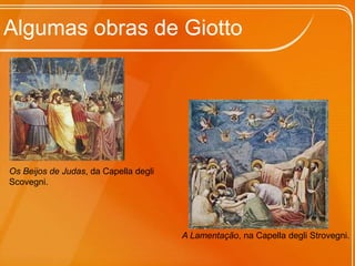 Algumas obras de GiottoOs Beijos de Judas, da Capella degli Scovegni.A Lamentação, na Capella degli Strovegni.