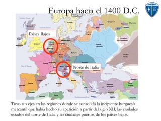 Tuvo sus ejes en las regiones donde se consolidó la incipiente burguesía mercantil que había hecho su aparición a partir del siglo XII, las ciudades estados del norte de Italia y las ciudades puertos de los paises bajos. Europa hacia el 1400 D.C. Norte de Italia Paises Bajos 