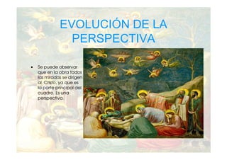 EVOLUCIÓN DE LA
                PERSPECTIVA

•   Se puede observar
    que en la obra todos
    las miradas se dirigen
    al Cristo, ya que es
    la parte principal del
    cuadro. Es una
    perspectiva.
 