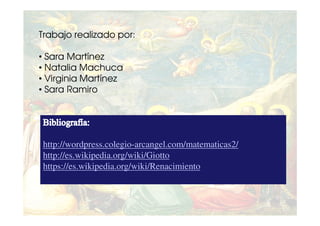 Trabajo realizado por:

• Sara Martínez
• Natalia Machuca
• Virginia Martínez
• Sara Ramiro




http://wordpress.colegio-arcangel.com/matematicas2/
http://es.wikipedia.org/wiki/Giotto
https://es.wikipedia.org/wiki/Renacimiento
 