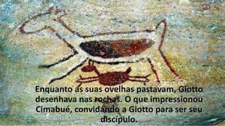 Enquanto as suas ovelhas pastavam, Giotto
desenhava nas rochas. O que impressionou
Cimabué, convidando a Giotto para ser seu
discípulo.
 